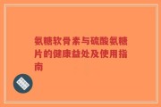 氨糖软骨素与硫酸氨糖片的健康益处及使用指南