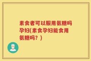 素食者可以服用氨糖吗孕妇(素食孕妇能食用氨糖吗？)