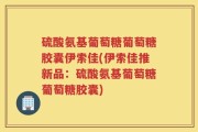 硫酸氨基葡萄糖葡萄糖胶囊伊索佳(伊索佳推新品：硫酸氨基葡萄糖葡萄糖胶囊)