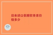 日本进口氨糖软骨素价格多少