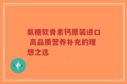 氨糖软骨素钙原装进口 高品质营养补充的理想之选