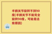手腕关节旋转不到90度(手腕关节不能完全旋转90度，可能是这些原因)