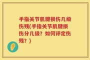 手指关节肌腱损伤几级伤残(手指关节肌腱损伤分几级？如何评定伤残？)