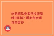 吃氨糖软骨素钙片还需维D陪伴？看完你会明白的营养