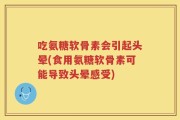 吃氨糖软骨素会引起头晕(食用氨糖软骨素可能导致头晕感受)