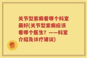 关节型紫癜看哪个科室最好(关节型紫癜应该看哪个医生？——科室介绍及诊疗建议)