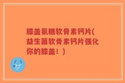 膝盖氨糖软骨素钙片(益生菌软骨素钙片强化你的膝盖！)