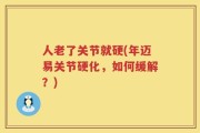 人老了关节就硬(年迈易关节硬化，如何缓解？)