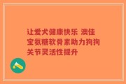 让爱犬健康快乐 澳佳宝氨糖软骨素助力狗狗关节灵活性提升