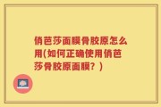 俏芭莎面膜骨胶原怎么用(如何正确使用俏芭莎骨胶原面膜？)