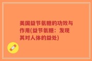 美国益节氨糖的功效与作用(益节氨糖：发现其对人体的益处)