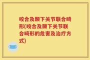 咬合及颞下关节联合畸形(咬合及颞下关节联合畸形的危害及治疗方式)