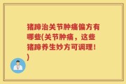 猪蹄治关节肿痛偏方有哪些(关节肿痛，这些猪蹄养生妙方可调理！)