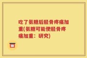 吃了氨糖后胫骨疼痛加重(氨糖可能使胫骨疼痛加重：研究)