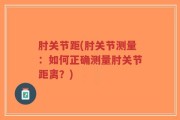 肘关节距(肘关节测量：如何正确测量肘关节距离？)