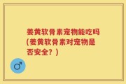 姜黄软骨素宠物能吃吗(姜黄软骨素对宠物是否安全？)
