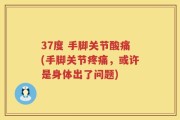 37度 手脚关节酸痛(手脚关节疼痛，或许是身体出了问题)
