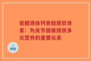 氨糖液体钙骨胶原软骨素：为关节健康提供多元营养的重要元素