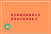 易善复氨糖软骨素关节修复乳效果究竟如何