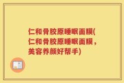 仁和骨胶原睡眠面膜(仁和骨胶原睡眠面膜，美容养颜好帮手)