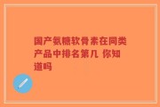 国产氨糖软骨素在同类产品中排名第几 你知道吗