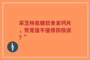 采芝林氨糖软骨素钙片，究竟值不值得你投资？”
