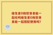 维生素D和软骨素能一起吃吗维生素D和软骨素能一起搭配使用吗？