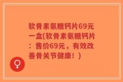 软骨素氨糖钙片69元一盒(软骨素氨糖钙片：售价69元，有效改善骨关节健康！)