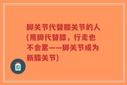 脚关节代替膝关节的人(用脚代替膝，行走也不会累——脚关节成为新膝关节)