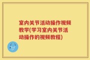 室内关节活动操作视频教学(学习室内关节活动操作的视频教程)