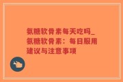 氨糖软骨素每天吃吗_氨糖软骨素：每日服用建议与注意事项