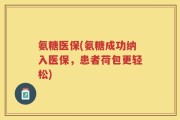 氨糖医保(氨糖成功纳入医保，患者荷包更轻松)