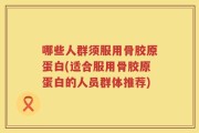 哪些人群须服用骨胶原蛋白(适合服用骨胶原蛋白的人员群体推荐)