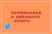 钙尔奇氨糖软骨素的用途_氨糖软骨素钙尔奇：关节养护与)