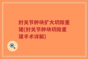 肘关节肿块扩大切除重建(肘关节肿块切除重建手术详解)