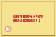 氨糖对腰脱有用吗(氨糖能缓解腰脱吗？)