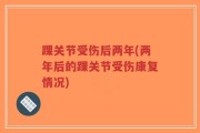踝关节受伤后两年(两年后的踝关节受伤康复情况)