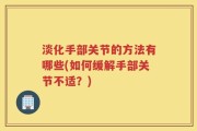 淡化手部关节的方法有哪些(如何缓解手部关节不适？)