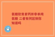 氨糖软骨素钙并非单纯氨糖 二者有何区别你知道吗