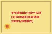 关节疼肌肉注射什么药(关节疼痛和肌肉疼痛注射的药物推荐)