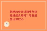 氨糖软骨素过期半年还能继续食用吗？专业解答让你放心