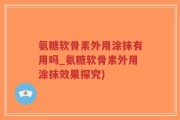 氨糖软骨素外用涂抹有用吗_氨糖软骨素外用涂抹效果探究)