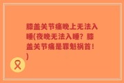 膝盖关节痛晚上无法入睡(夜晚无法入睡？膝盖关节痛是罪魁祸首！)