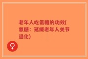 老年人吃氨糖的功效(氨糖：延缓老年人关节退化)
