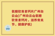 氨糖软骨素钙片广州白云山(广州白云山氨糖软骨素钙片，滋养骨关节，健康护航)