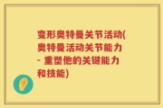 变形奥特曼关节活动(奥特曼活动关节能力 - 重塑他的关键能力和技能)