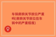 车祸肩膀关节脱位严重吗(肩膀关节脱位在车祸中的严重程度)