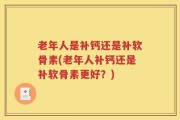 老年人是补钙还是补软骨素(老年人补钙还是补软骨素更好？)