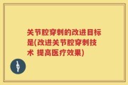 关节腔穿刺的改进目标是(改进关节腔穿刺技术 提高医疗效果)
