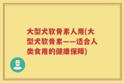 大型犬软骨素人用(大型犬软骨素——适合人类食用的健康保障)